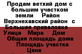 Продам ветхий дом с большим участком земли. › Район ­ Верхнехавский район. с.Большая приваловка. › Улица ­ Мира. › Дом ­ 85 › Общая площадь дома ­ 49 › Площадь участка ­ 5 000 › Цена ­ 425 000 - Воронежская обл., Воронеж г. Недвижимость » Дома, коттеджи, дачи продажа   